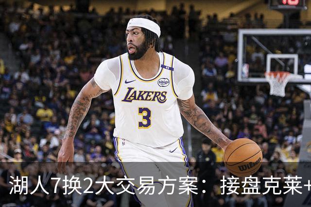 湖人7换2大交易方案：接盘克莱+华盛顿，仅送出一队