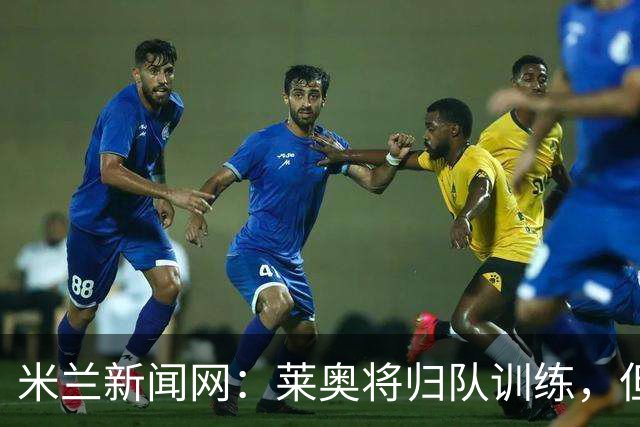 米兰新闻网：莱奥将归队训练，但米兰仍为其寻下家