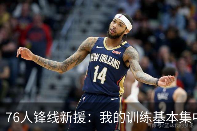 76人锋线新援：我的训练基本集中在中距离，我要帮球星们分担压力